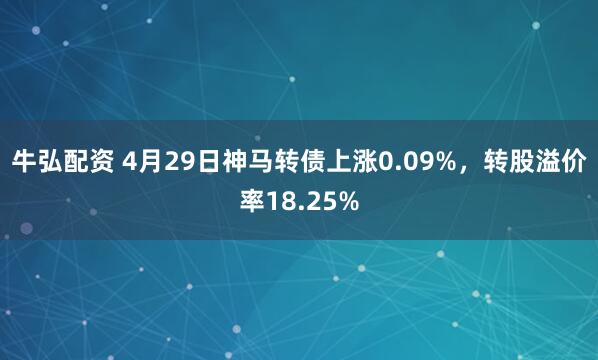 牛弘配资 4月29日神马转债上涨0.09%，转股溢价率18.25%