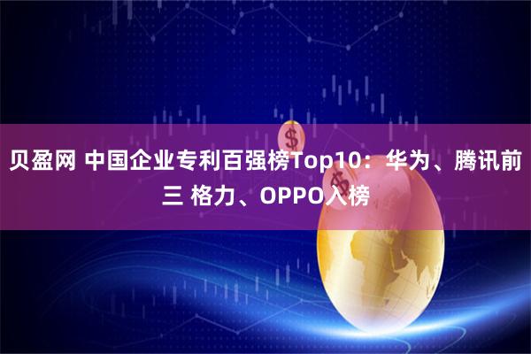 贝盈网 中国企业专利百强榜Top10：华为、腾讯前三 格力、OPPO入榜