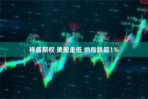 祥盛期权 美股走低 纳指跌超1%