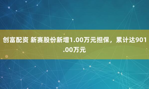 创富配资 新赛股份新增1.00万元担保，累计达901.00万元