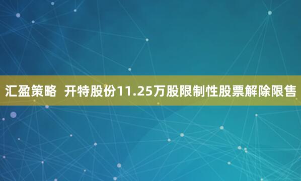 汇盈策略  开特股份11.25万股限制性股票解除限售