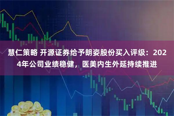 慧仁策略 开源证券给予朗姿股份买入评级：2024年公司业绩稳健，医美内生外延持续推进
