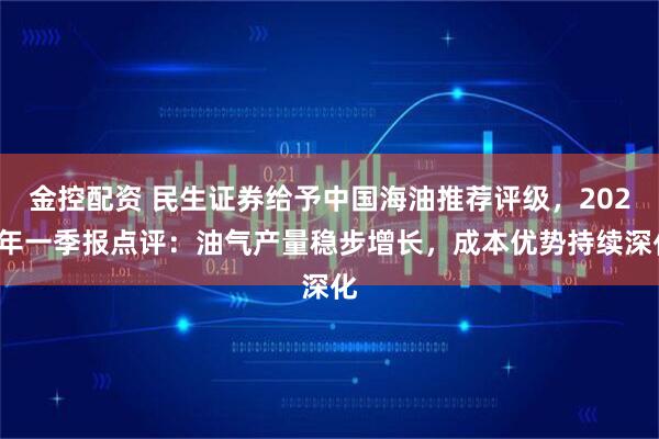 金控配资 民生证券给予中国海油推荐评级，2025年一季报点评：油气产量稳步增长，成本优势持续深化