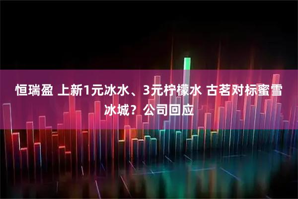 恒瑞盈 上新1元冰水、3元柠檬水 古茗对标蜜雪冰城？公司回应