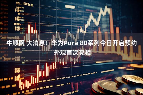 牛顺网 大消息！华为Pura 80系列今日开启预约 外观首次亮相