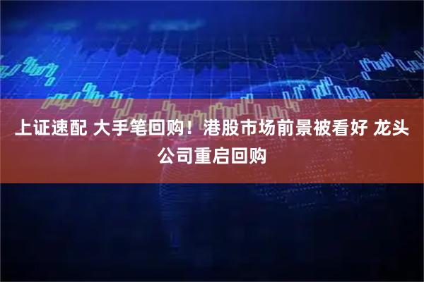 上证速配 大手笔回购！港股市场前景被看好 龙头公司重启回购