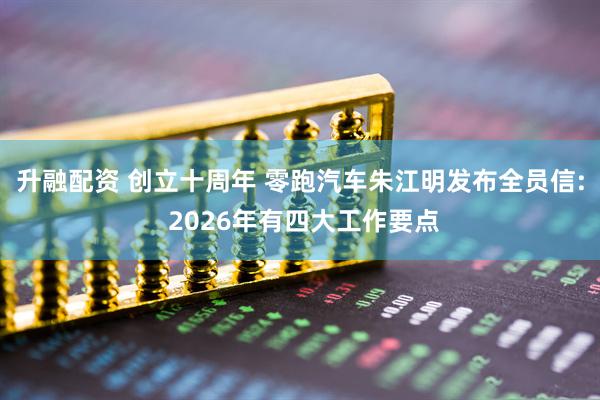 升融配资 创立十周年 零跑汽车朱江明发布全员信: 2026年有四大工作要点