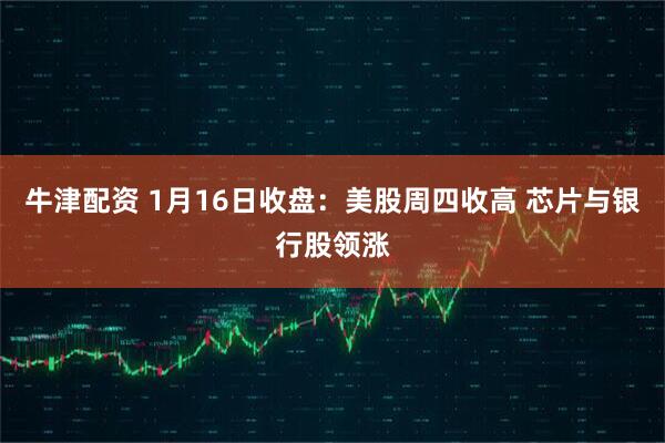 牛津配资 1月16日收盘：美股周四收高 芯片与银行股领涨