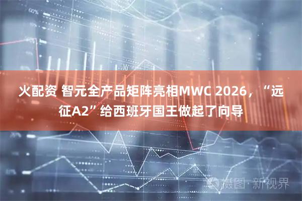 火配资 智元全产品矩阵亮相MWC 2026，“远征A2”给西班牙国王做起了向导