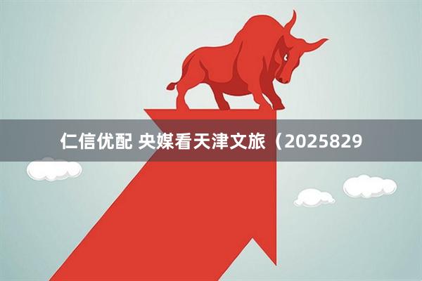 仁信优配 央媒看天津文旅（2025829