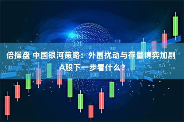 倍操盘 中国银河策略：外围扰动与存量博弈加剧 A股下一步看什么？